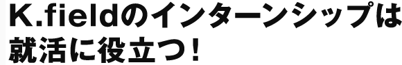 K.fieldのインターンシップは就活に役立つ！