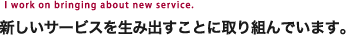 新しいサービスを生み出すことに取り組んでいます。